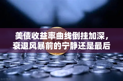 美债收益率曲线倒挂加深,衰退风暴前的宁静还是最后警告?-第1张图片-欧易交易所 美债收益率曲线倒挂加深,衰退风暴前的宁静还是最后警告?-第1张图片-欧易交易所