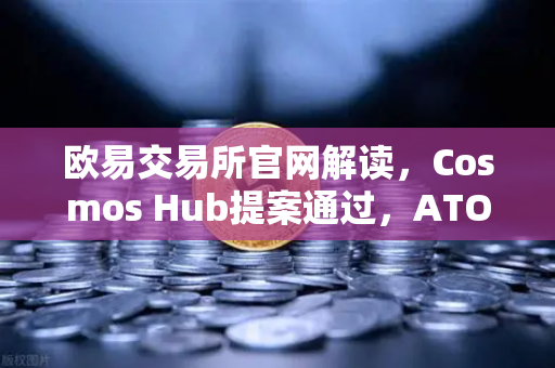 欧易交易所官网解读，Cosmos Hub提案通过，ATOM通胀率调整为7%生态变革与新机遇