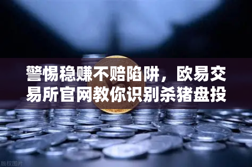 警惕稳赚不赔陷阱，欧易交易所官网教你识别杀猪盘投资群