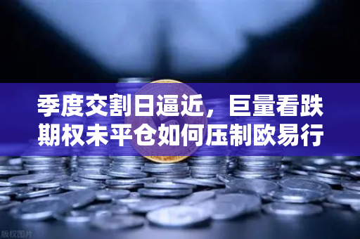 季度交割日逼近，巨量看跌期权未平仓如何压制欧易行情反弹？