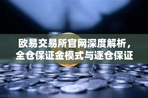 欧易交易所官网深度解析，全仓保证金模式与逐仓保证金强平区别全攻略-第1张图片-欧易交易所