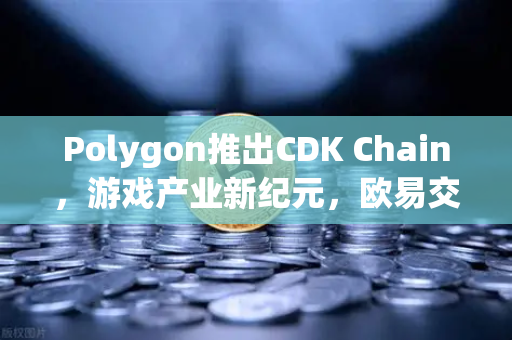 Polygon推出CDK Chain，游戏产业新纪元，欧易交易所官网深度解析