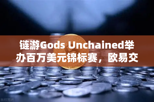 链游Gods Unchained举办百万美元锦标赛，欧易交易所官网深度解析