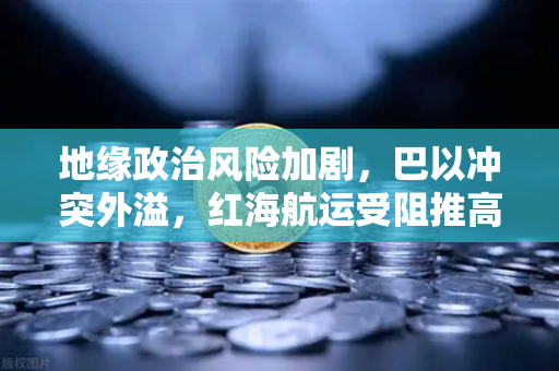 地缘政治风险加剧，巴以冲突外溢，红海航运受阻推高全球运费，投资避险策略如何调整？