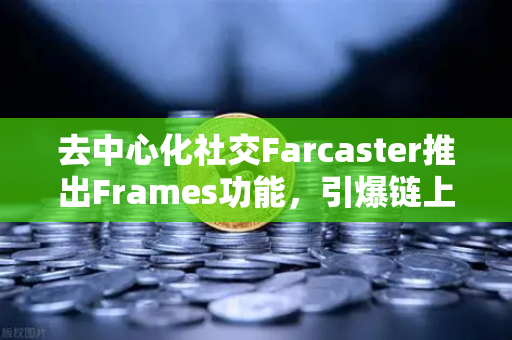 去中心化社交Farcaster推出Frames功能，引爆链上互动新浪潮