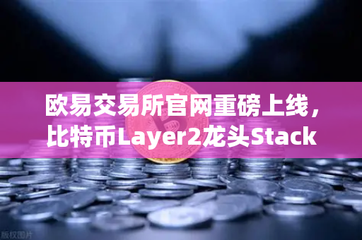 欧易交易所官网重磅上线，比特币Layer2龙头Stacks（STX）开启质押挖矿，生态红利期已至
