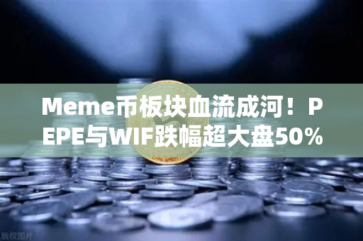 Meme币板块血流成河！PEPE与WIF跌幅超大盘50%投资者何去何从？