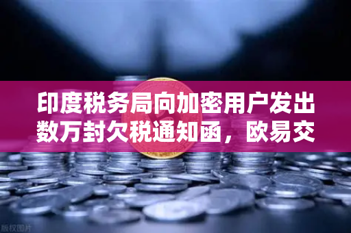 印度税务局向加密用户发出数万封欠税通知函，欧易交易所用户需警惕税务合规