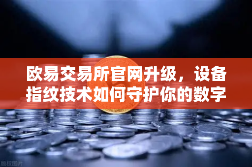 欧易交易所官网升级，设备指纹技术如何守护你的数字资产安全？