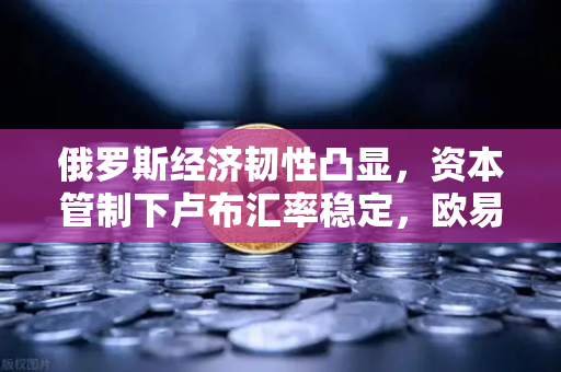 俄罗斯经济韧性凸显，资本管制下卢布汇率稳定，欧易交易所下载正当时