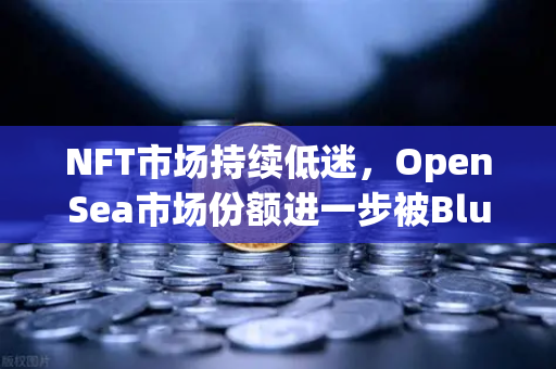 NFT市场持续低迷，OpenSea市场份额进一步被Blur侵蚀，欧易交易所如何破局？