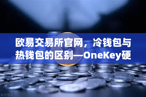 欧易交易所官网，冷钱包与热钱包的区别—OneKey硬件钱包使用评测-第1张图片-欧易交易所