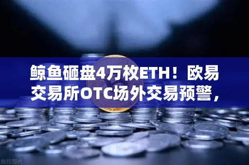 鲸鱼砸盘4万枚ETH！欧易交易所OTC场外交易预警，散户如何避险？