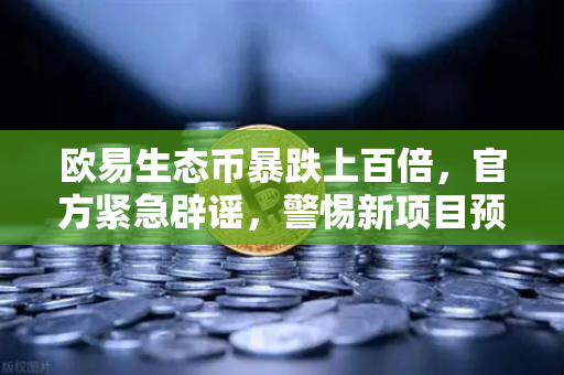欧易生态币暴跌上百倍，官方紧急辟谣，警惕新项目预警陷阱