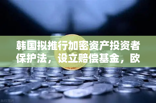 韩国拟推行加密资产投资者保护法，设立赔偿基金，欧易交易所官网解读全球监管新动向