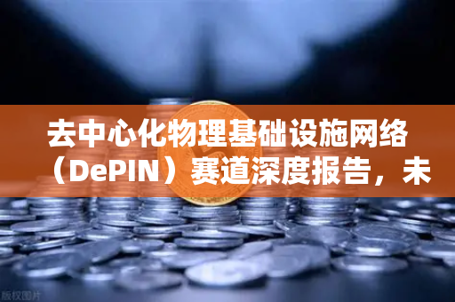 去中心化物理基础设施网络（DePIN）赛道深度报告，未来已来，你准备好了吗？