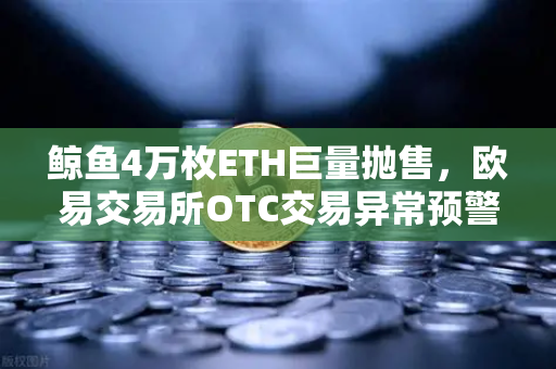鲸鱼4万枚ETH巨量抛售，欧易交易所OTC交易异常预警全解析