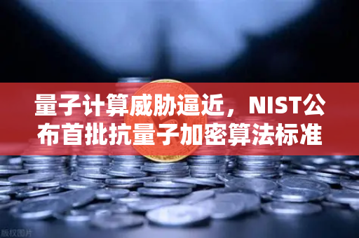 量子计算威胁逼近，NIST公布首批抗量子加密算法标准，你的数字资产还安全吗？