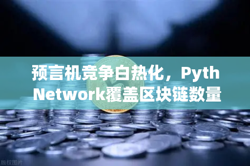 预言机竞争白热化，Pyth Network覆盖区块链数量超越Chainlink，欧易交易所下载成关键布局