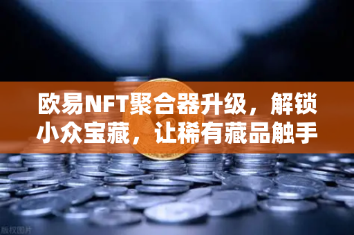 欧易NFT聚合器升级，解锁小众宝藏，让稀有藏品触手可及