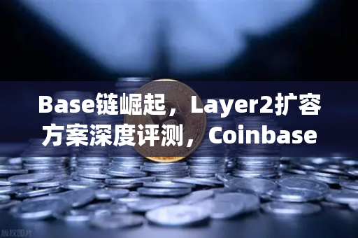 Base链崛起,Layer2扩容方案深度评测,Coinbase光环下的潜力新星-第1张图片-欧易交易所 Base链崛起,Layer2扩容方案深度评测,Coinbase光环下的潜力新星-第1张图片-欧易交易所