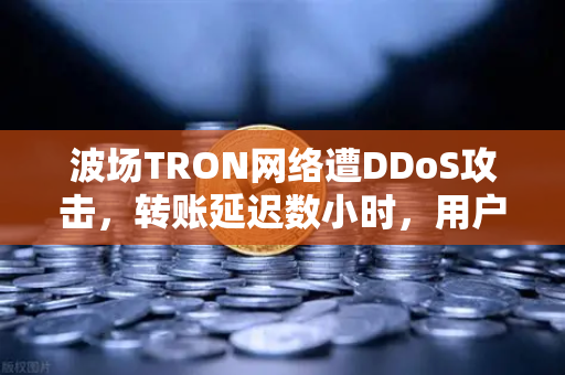 波场TRON网络遭DDoS攻击，转账延迟数小时，用户如何应对？