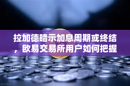 拉加德暗示加息周期或终结，欧易交易所用户如何把握市场转向机遇？