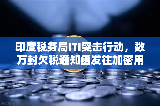 印度税务局ITI突击行动，数万封欠税通知函发往加密用户，你的资产藏得住吗？