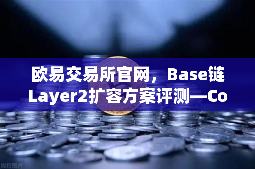 欧易交易所官网，Base链Layer2扩容方案评测—Coinbase背景下的崛起之路