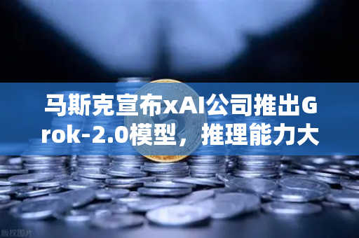 马斯克宣布xAI公司推出Grok-2.0模型，推理能力大幅提升，AI领域迎来新变革
