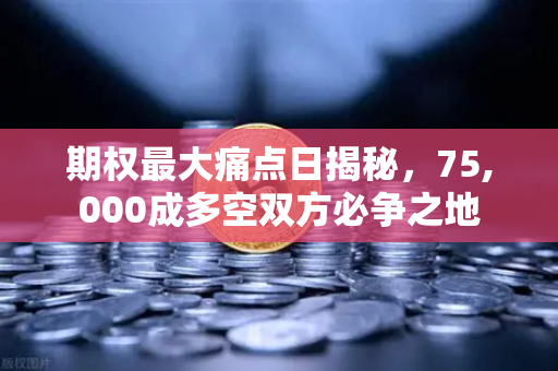 期权最大痛点日揭秘，75,000成多空双方必争之地-第1张图片-欧易交易所