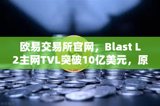 欧易交易所官网，Blast L2主网TVL突破10亿美元，原生收益模式为何受追捧？