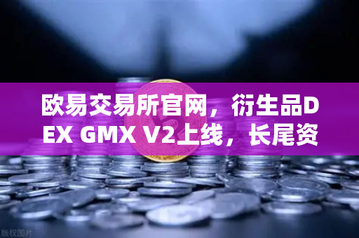 欧易交易所官网，衍生品DEX GMX V2上线，长尾资产交易迎来新纪元