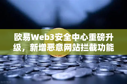 欧易Web3安全中心重磅升级，新增恶意网站拦截功能，筑牢数字资产防护墙