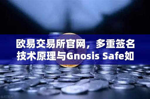 欧易交易所官网，多重签名技术原理与Gnosis Safe如何保障DAO资金安全？