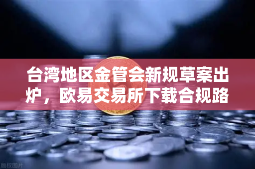 台湾地区金管会新规草案出炉，欧易交易所下载合规路径再引热议