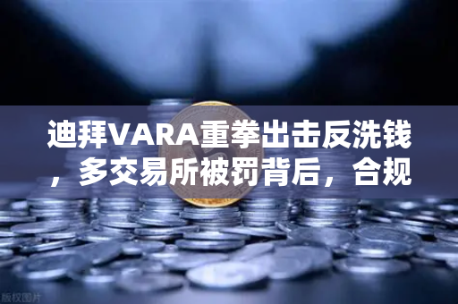 迪拜VARA重拳出击反洗钱，多交易所被罚背后，合规成生存底线，欧易如何守住安全线？
