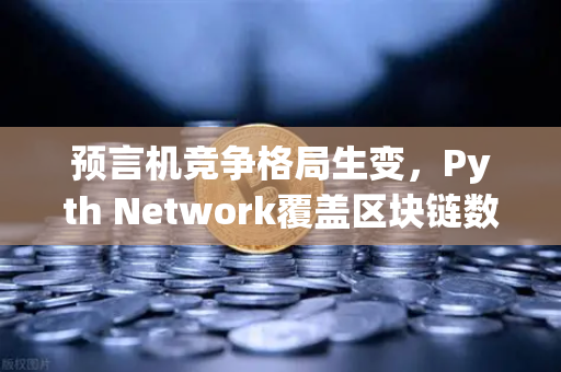 预言机竞争格局生变，Pyth Network覆盖区块链数量超越Chainlink，欧易生态迎来新变量