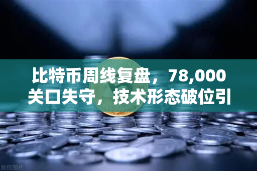 比特币周线复盘，78,000关口失守，技术形态破位引发抛售潮—牛市终结还是黄金坑前奏？