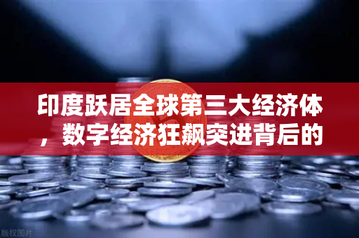 印度跃居全球第三大经济体，数字经济狂飙突进背后的投资新机遇