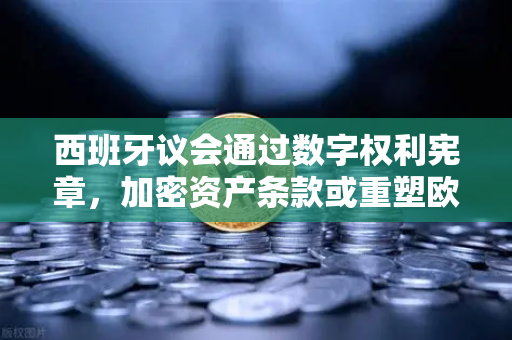 西班牙议会通过数字权利宪章，加密资产条款或重塑欧洲数字监管新格局