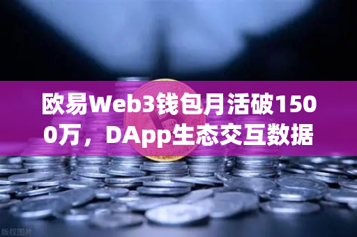 欧易Web3钱包月活破1500万，DApp生态交互数据再攀新高