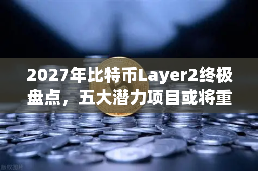 2027年比特币Layer2终极盘点，五大潜力项目或将重塑万亿美元生态