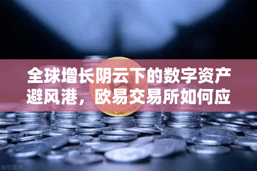 全球增长阴云下的数字资产避风港，欧易交易所如何应对贸易保护主义新浪潮