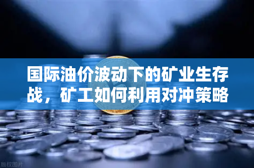 国际油价波动下的矿业生存战，矿工如何利用对冲策略稳住利润？-第1张图片-欧易交易所
