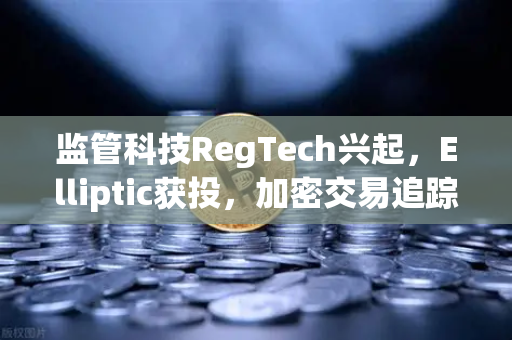 监管科技RegTech兴起，Elliptic获投，加密交易追踪进入显微镜时代
