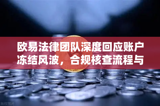 欧易法律团队深度回应账户冻结风波，合规核查流程与用户权益保障全解析
