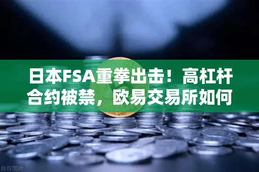 日本FSA重拳出击！高杠杆合约被禁，欧易交易所如何应对监管风暴？