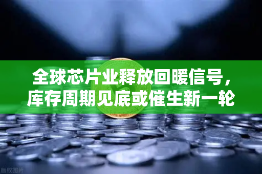 全球芯片业释放回暖信号,库存周期见底或催生新一轮增长机遇-第1张图片-欧易交易所 全球芯片业释放回暖信号,库存周期见底或催生新一轮增长机遇-第1张图片-欧易交易所