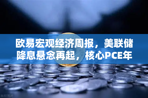 欧易宏观经济周报，美联储降息悬念再起，核心PCE年率成为市场定盘星-第1张图片-欧易交易所